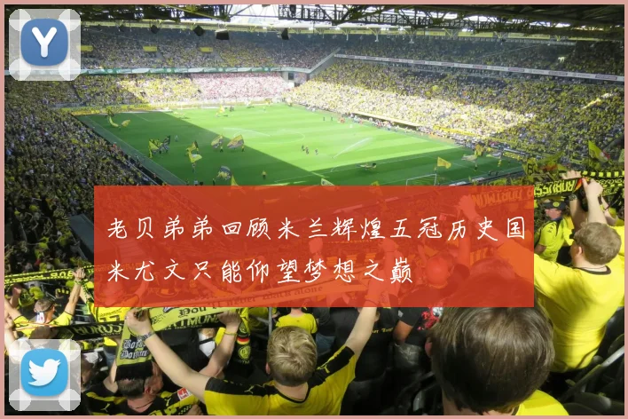 老贝弟弟回顾米兰辉煌五冠历史国米尤文只能仰望梦想之巅