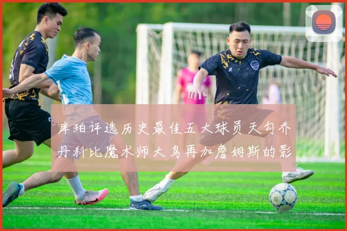 库珀评选历史最佳五大球员天勾乔丹科比魔术师大鸟再加詹姆斯的影响力