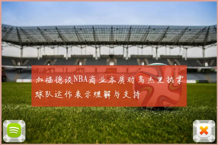 加福德谈NBA商业本质对乌杰里执掌球队运作表示理解与支持