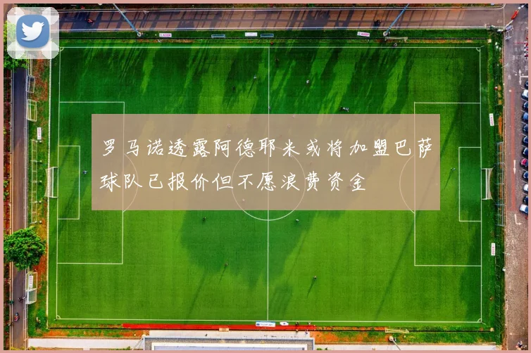罗马诺透露阿德耶米或将加盟巴萨球队已报价但不愿浪费资金