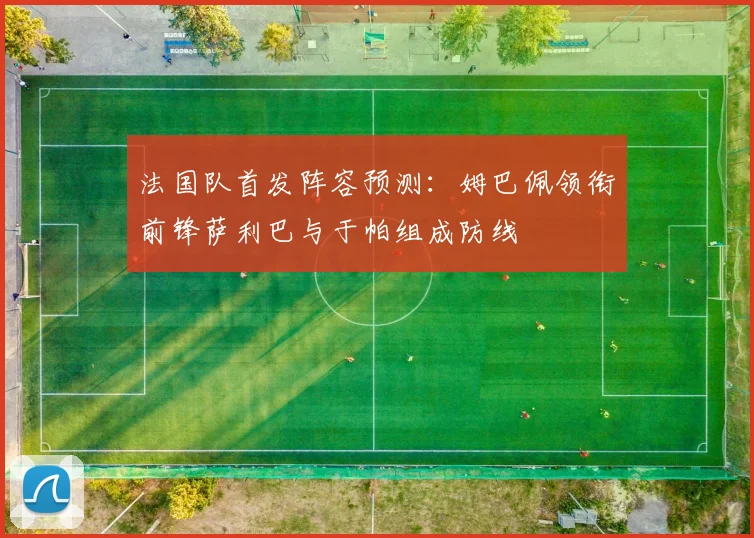 法国队首发阵容预测：姆巴佩领衔前锋萨利巴与于帕组成防线