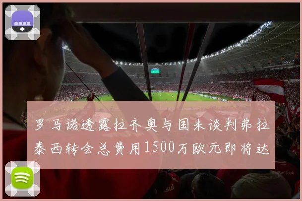 罗马诺透露拉齐奥与国米谈判弗拉泰西转会总费用1500万欧元即将达成协议