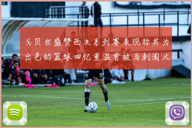 戈贝尔盛赞西决系列赛表现称其为出色的篮球回忆重温曾被马刺淘汰的经历