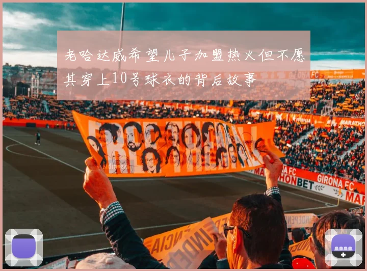 老哈达威希望儿子加盟热火但不愿其穿上10号球衣的背后故事