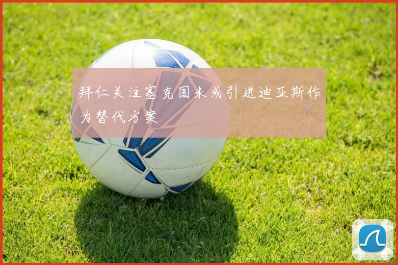 拜仁关注塞克国米或引进迪亚斯作为替代方案