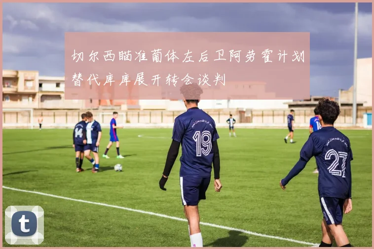 切尔西瞄准葡体左后卫阿劳霍计划替代库库展开转会谈判