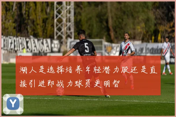 湖人是选择培养年轻潜力股还是直接引进即战力球员更明智