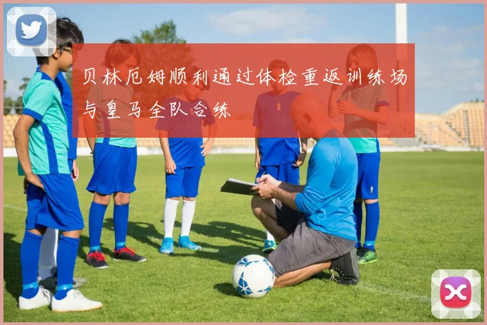 贝林厄姆顺利通过体检重返训练场与皇马全队合练