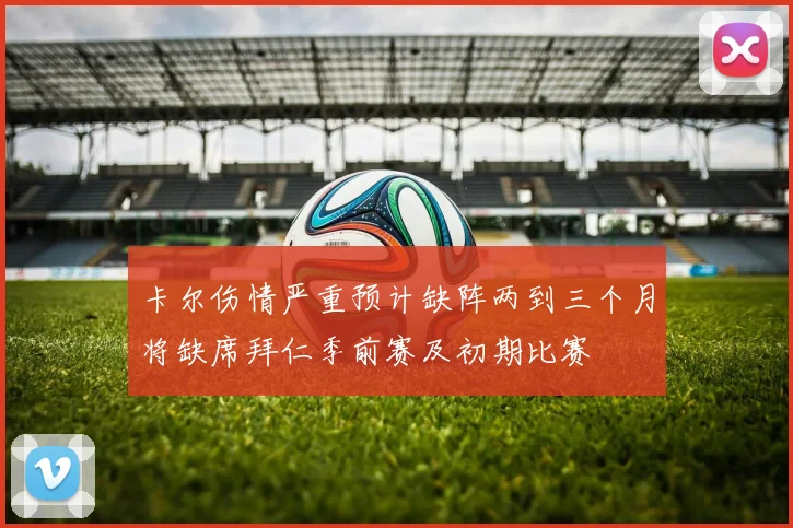 卡尔伤情严重预计缺阵两到三个月将缺席拜仁季前赛及初期比赛