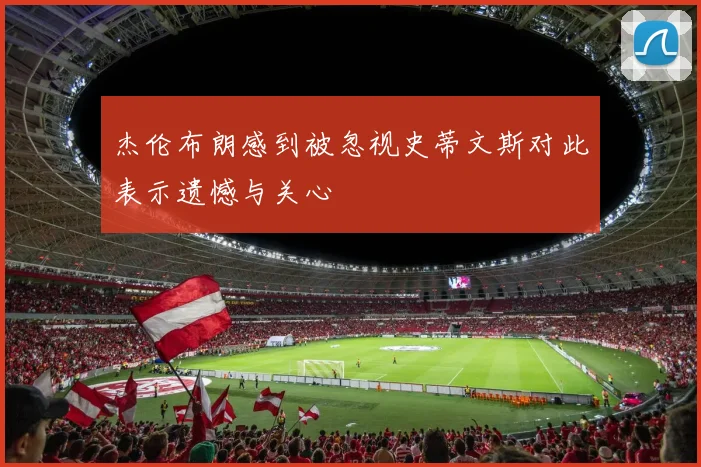 杰伦布朗感到被忽视史蒂文斯对此表示遗憾与关心