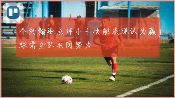 乔约翰逊点评小卡快船表现认为赢球需全队共同努力