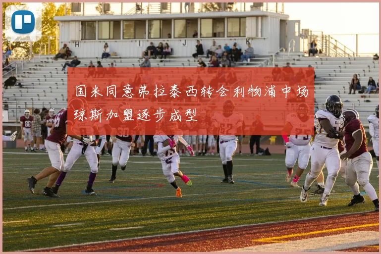 国米同意弗拉泰西转会利物浦中场琼斯加盟逐步成型