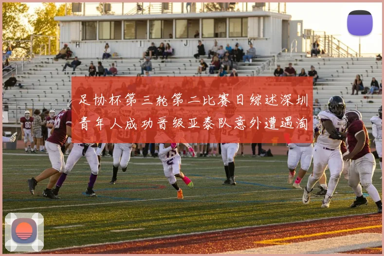 足协杯第三轮第二比赛日综述深圳青年人成功晋级亚泰队意外遭遇淘汰