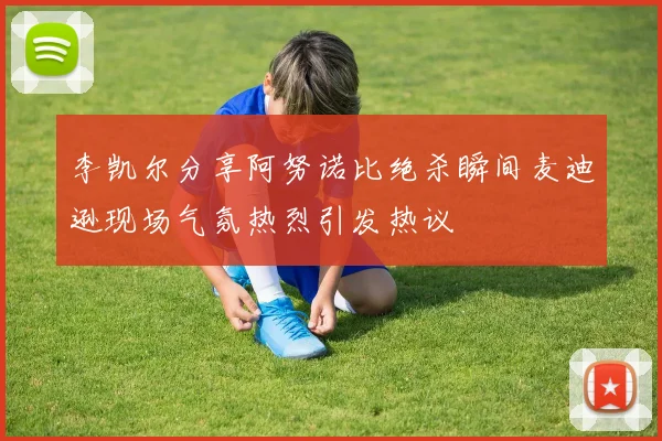 李凯尔分享阿努诺比绝杀瞬间麦迪逊现场气氛热烈引发热议