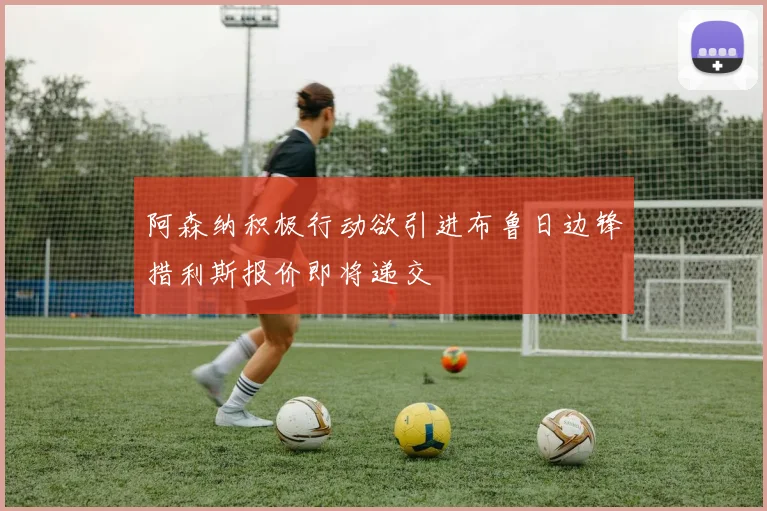 阿森纳积极行动欲引进布鲁日边锋措利斯报价即将递交
