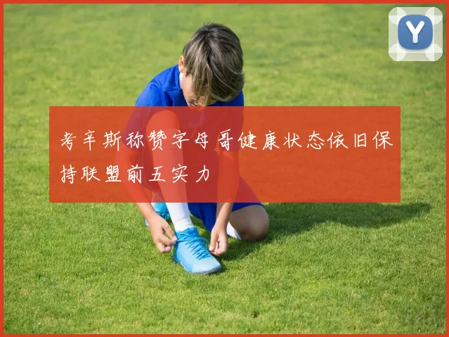 考辛斯称赞字母哥健康状态依旧保持联盟前五实力