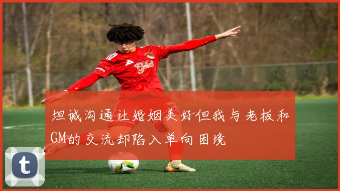 坦诚沟通让婚姻美好但我与老板和GM的交流却陷入单向困境