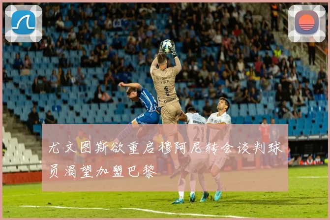 尤文图斯欲重启穆阿尼转会谈判球员渴望加盟巴黎