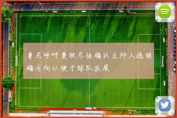 鲁尼呼吁曼联尽快确认主帅人选明确方向以便于球队发展