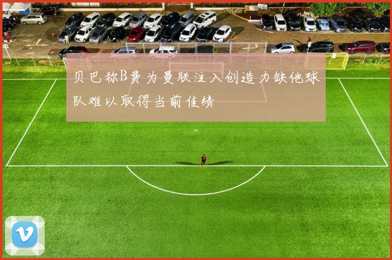 贝巴称B费为曼联注入创造力缺他球队难以取得当前佳绩