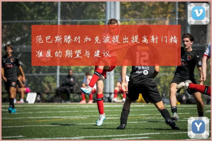 范巴斯滕对加克波提出提高射门精准度的期望与建议