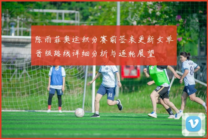 陈雨菲奥运积分赛前签表更新女单晋级路线详细分析与逐轮展望