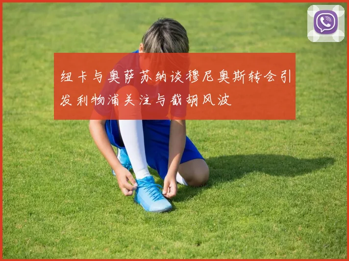 纽卡与奥萨苏纳谈穆尼奥斯转会引发利物浦关注与截胡风波