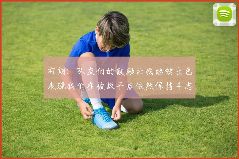 布朗：队友们的鼓励让我继续出色表现我们在被扳平后依然保持斗志