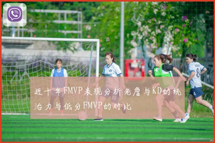 近十年FMVP表现分析老詹与KD的统治力与低分FMVP的对比