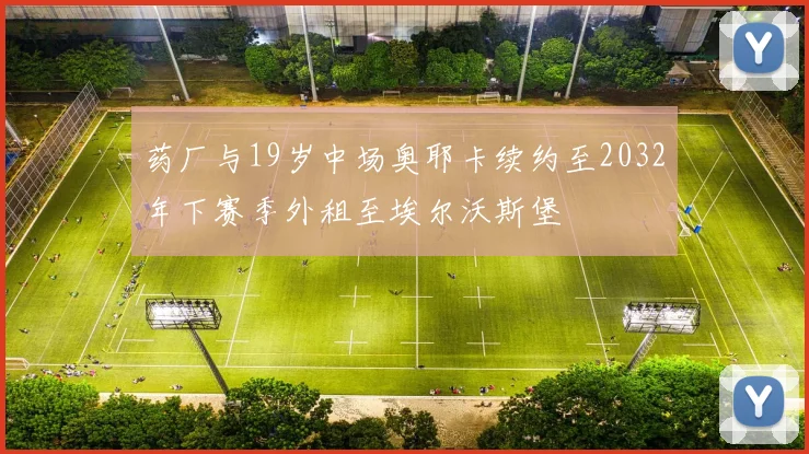药厂与19岁中场奥耶卡续约至2032年下赛季外租至埃尔沃斯堡