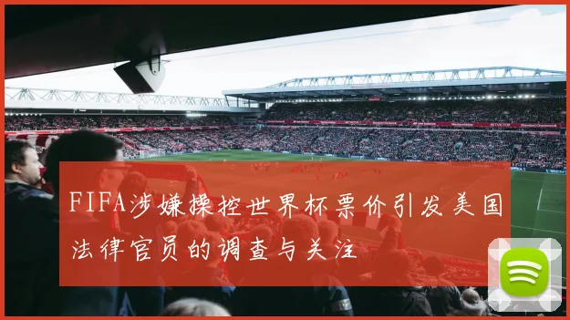 FIFA涉嫌操控世界杯票价引发美国法律官员的调查与关注