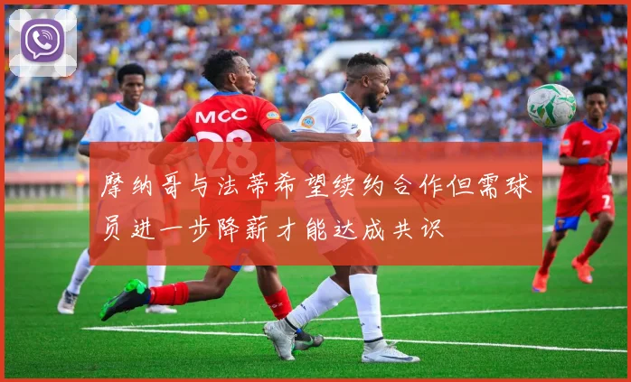 摩纳哥与法蒂希望续约合作但需球员进一步降薪才能达成共识