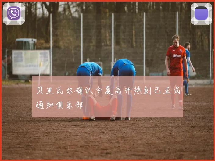 贝里瓦尔确认今夏离开热刺已正式通知俱乐部