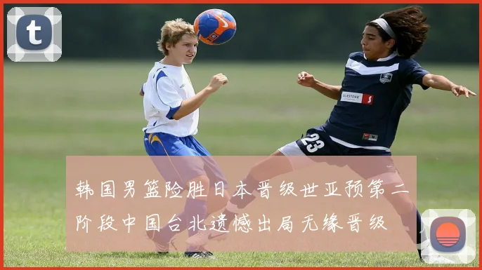 韩国男篮险胜日本晋级世亚预第二阶段中国台北遗憾出局无缘晋级