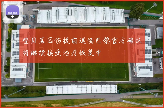 登贝莱因伤提前退场巴黎官方确认将继续接受治疗恢复中