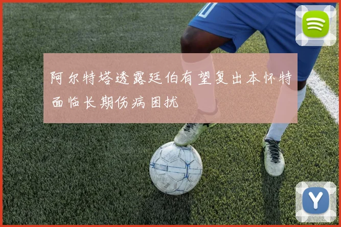 阿尔特塔透露廷伯有望复出本怀特面临长期伤病困扰