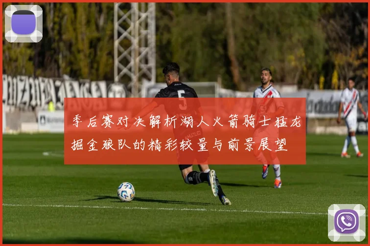 季后赛对决解析湖人火箭骑士猛龙掘金狼队的精彩较量与前景展望